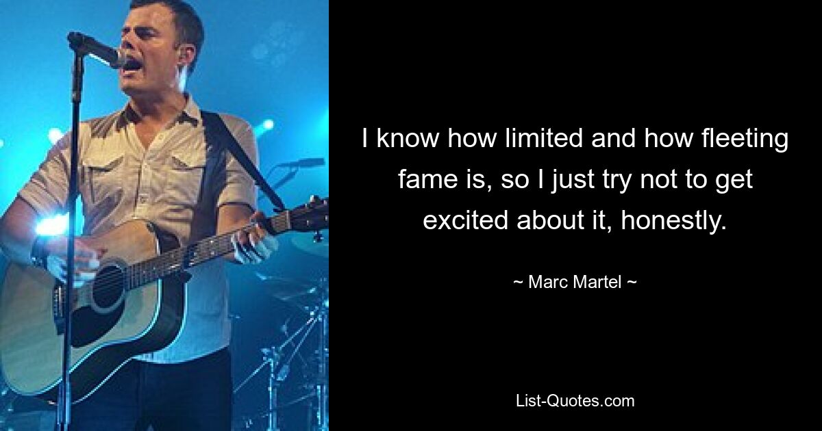 I know how limited and how fleeting fame is, so I just try not to get excited about it, honestly. — © Marc Martel