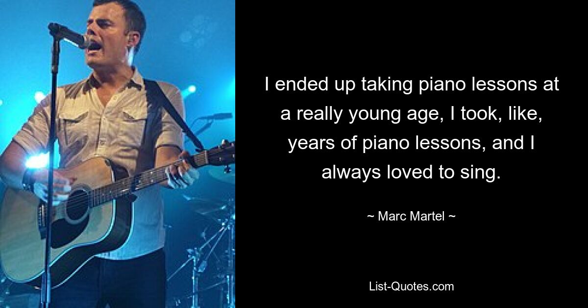 I ended up taking piano lessons at a really young age, I took, like, years of piano lessons, and I always loved to sing. — © Marc Martel