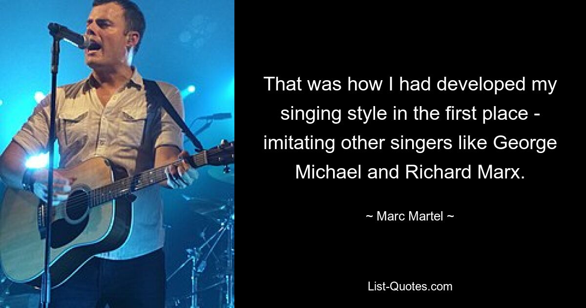 That was how I had developed my singing style in the first place - imitating other singers like George Michael and Richard Marx. — © Marc Martel