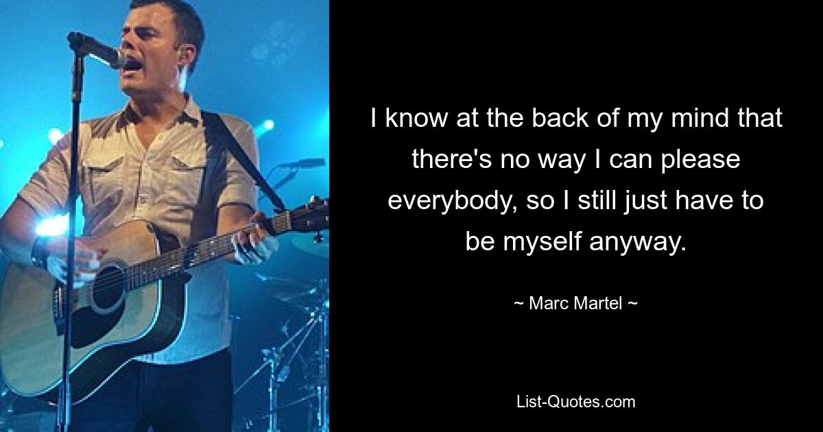 I know at the back of my mind that there's no way I can please everybody, so I still just have to be myself anyway. — © Marc Martel