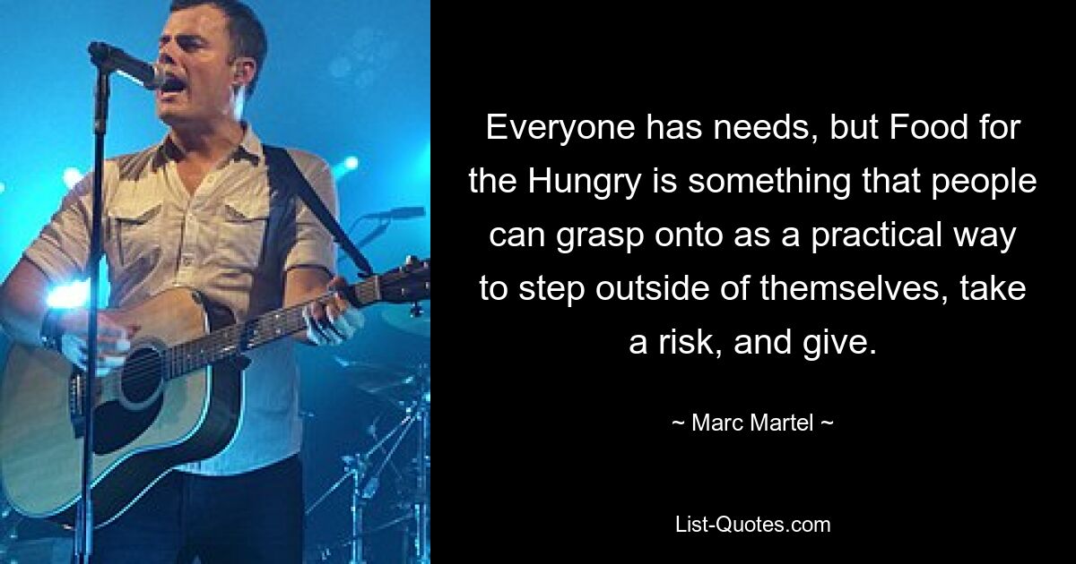 Everyone has needs, but Food for the Hungry is something that people can grasp onto as a practical way to step outside of themselves, take a risk, and give. — © Marc Martel