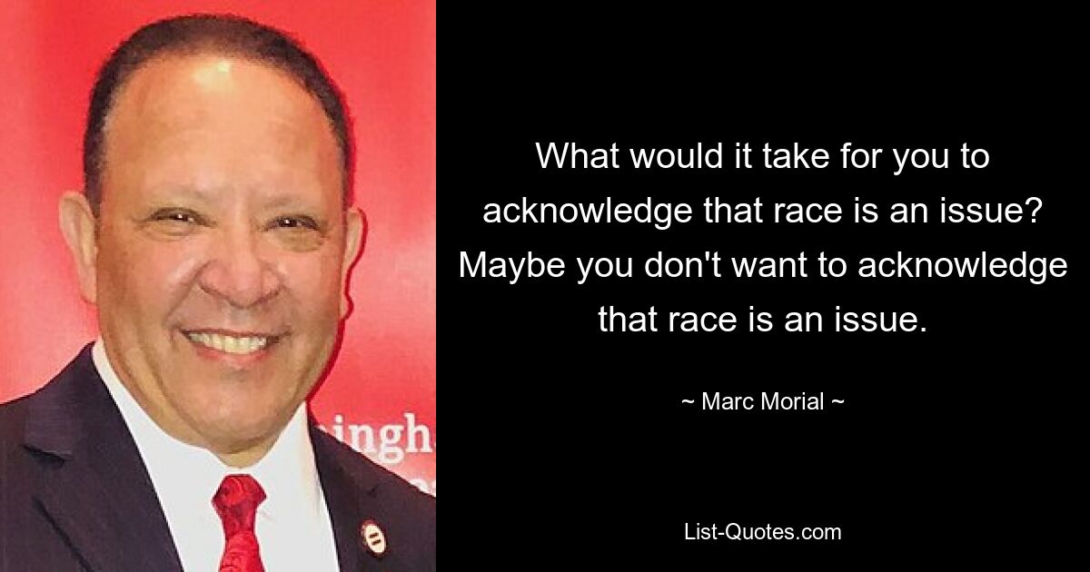 What would it take for you to acknowledge that race is an issue? Maybe you don't want to acknowledge that race is an issue. — © Marc Morial