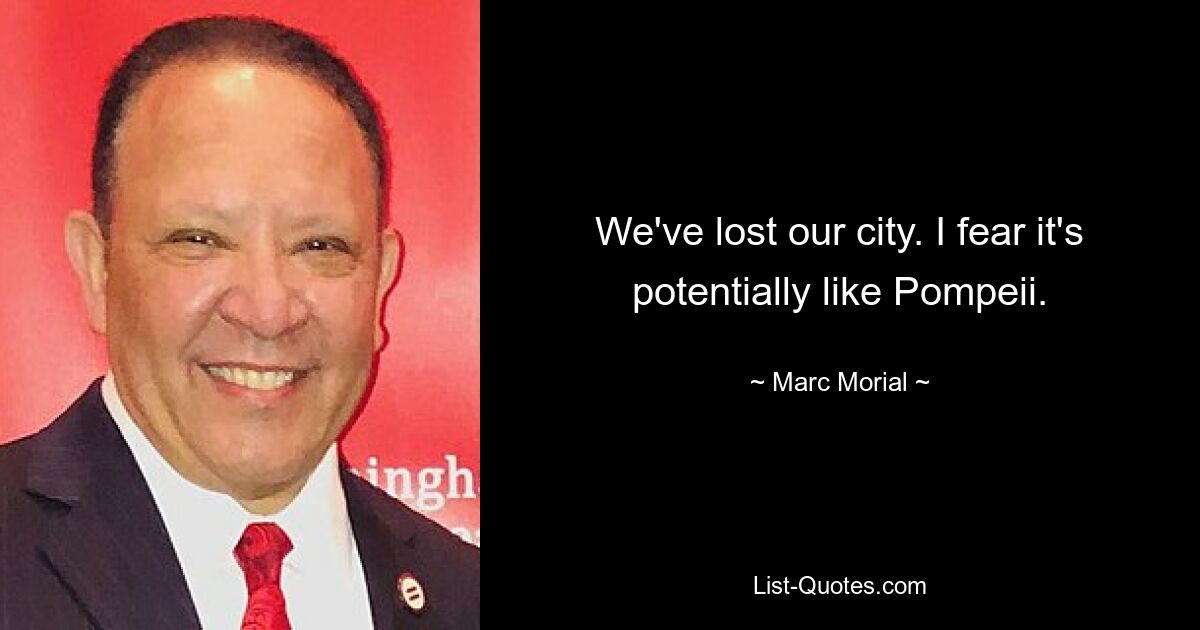 We've lost our city. I fear it's potentially like Pompeii. — © Marc Morial