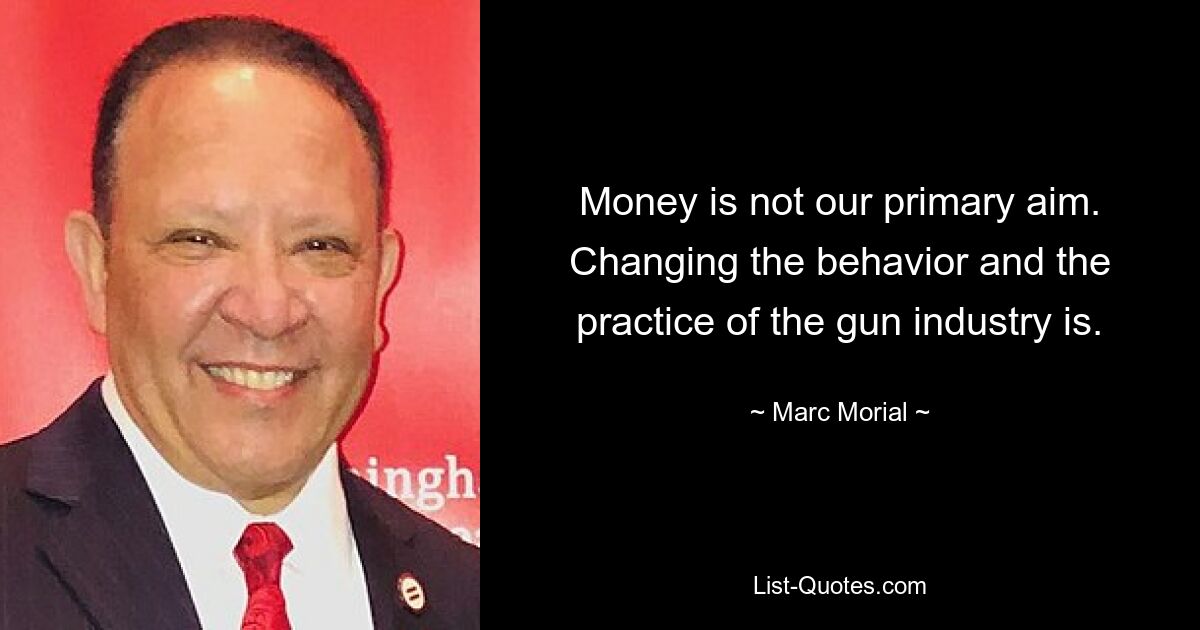 Money is not our primary aim. Changing the behavior and the practice of the gun industry is. — © Marc Morial