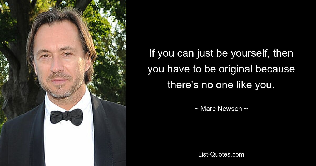 If you can just be yourself, then you have to be original because there's no one like you. — © Marc Newson