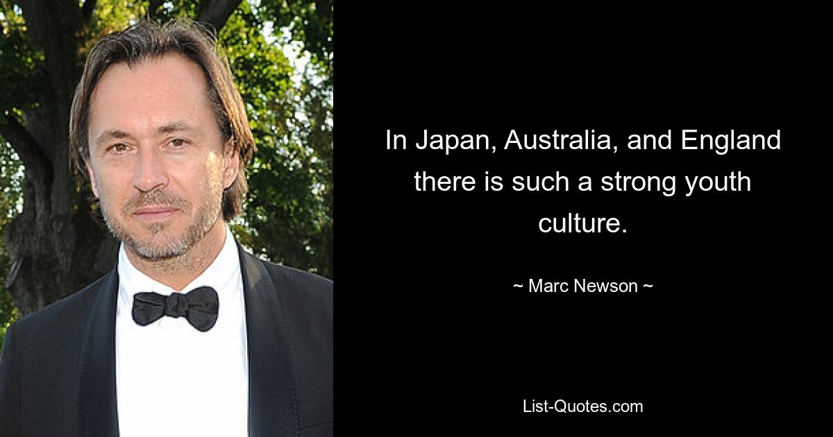 In Japan, Australia, and England there is such a strong youth culture. — © Marc Newson