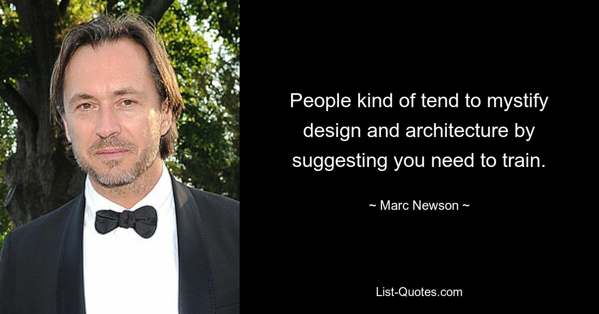 People kind of tend to mystify design and architecture by suggesting you need to train. — © Marc Newson