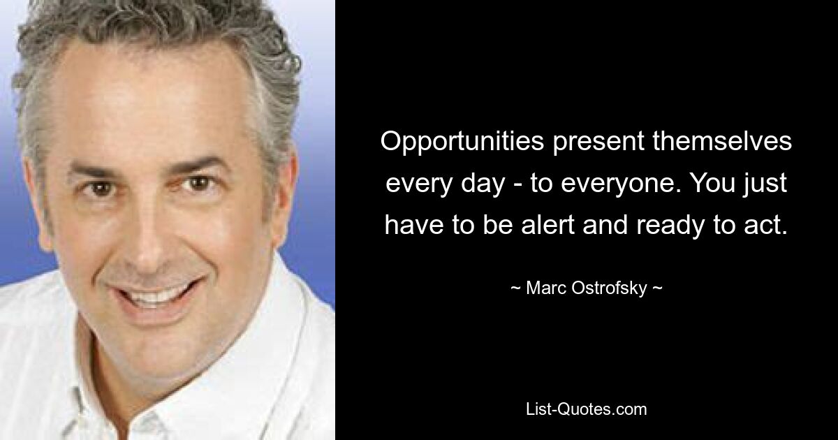 Opportunities present themselves every day - to everyone. You just have to be alert and ready to act. — © Marc Ostrofsky