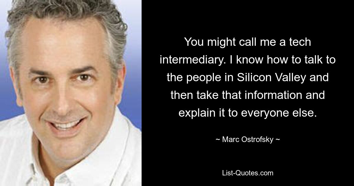 You might call me a tech intermediary. I know how to talk to the people in Silicon Valley and then take that information and explain it to everyone else. — © Marc Ostrofsky