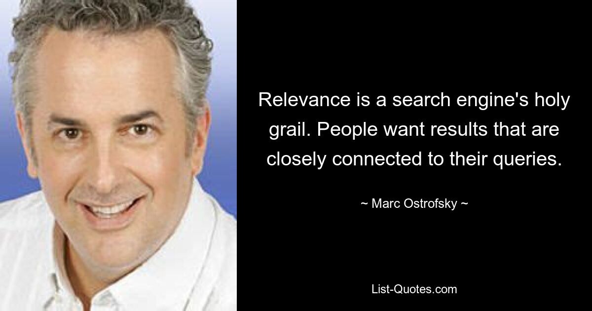 Relevance is a search engine's holy grail. People want results that are closely connected to their queries. — © Marc Ostrofsky