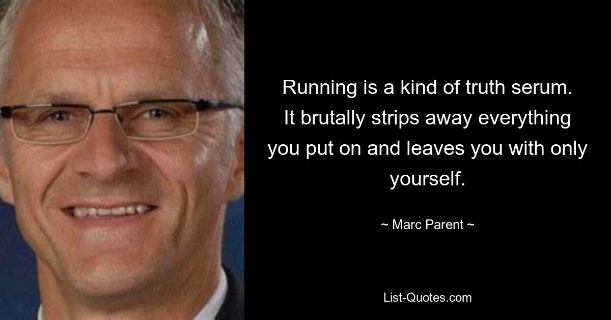 Running is a kind of truth serum. It brutally strips away everything you put on and leaves you with only yourself. — © Marc Parent