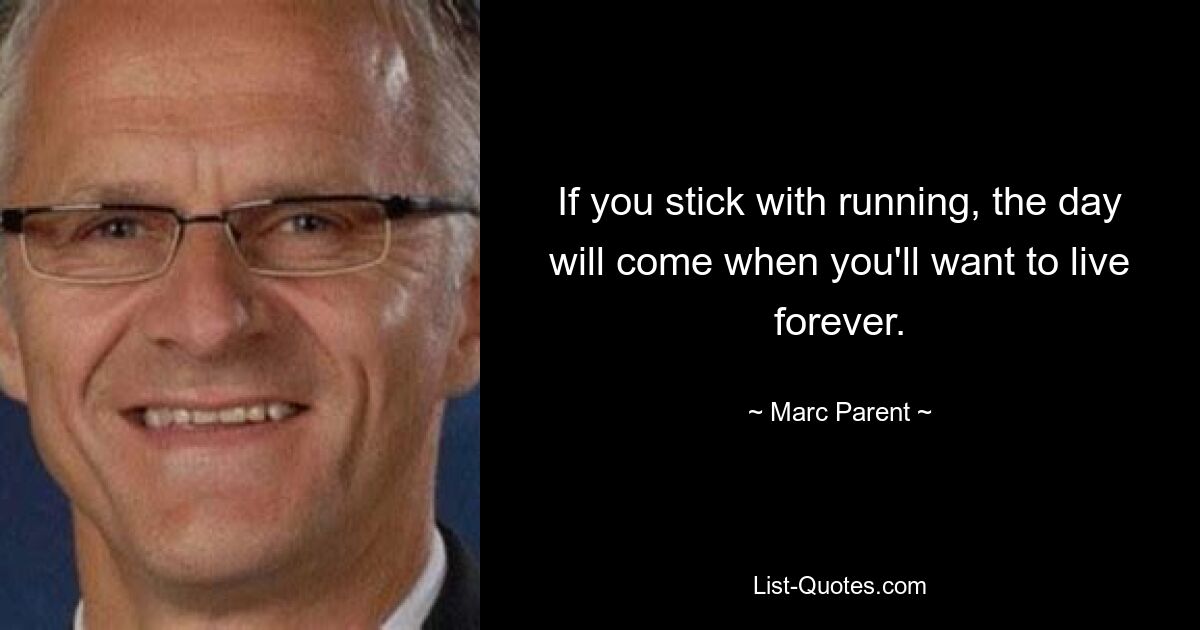 If you stick with running, the day will come when you'll want to live forever. — © Marc Parent