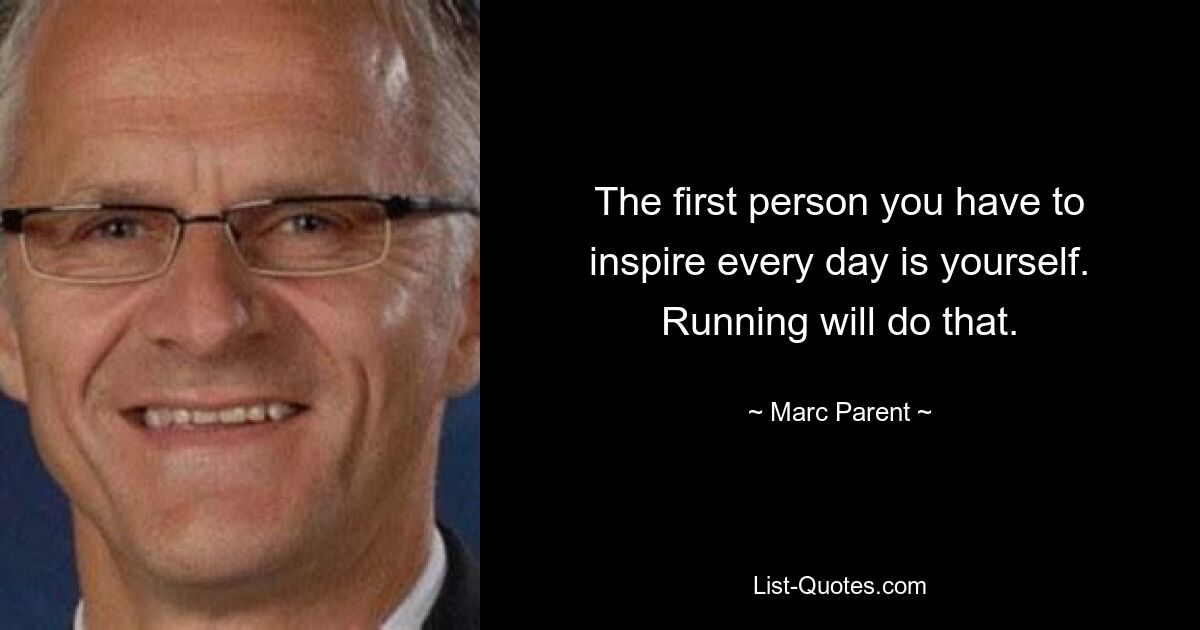 The first person you have to inspire every day is yourself. Running will do that. — © Marc Parent