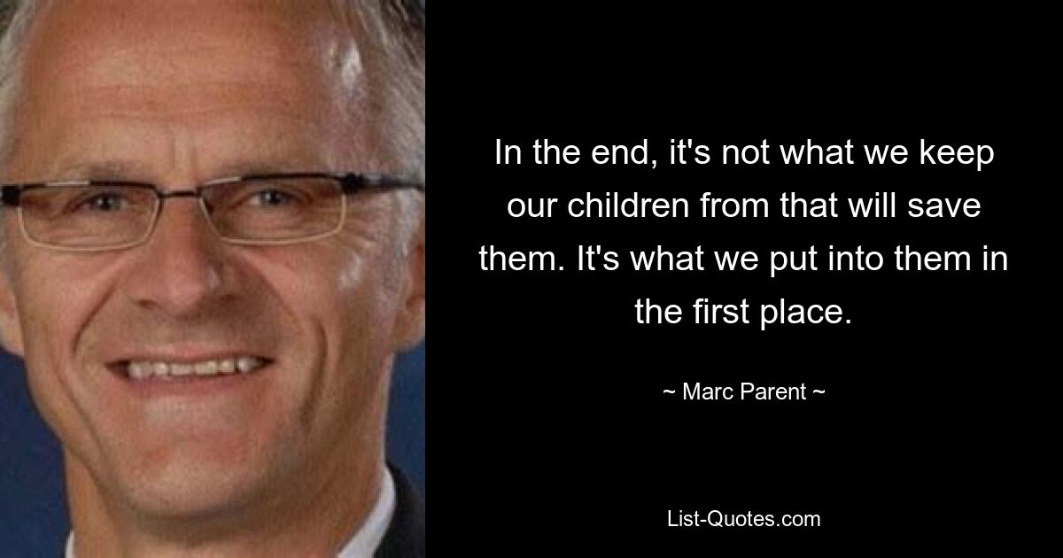 In the end, it's not what we keep our children from that will save them. It's what we put into them in the first place. — © Marc Parent