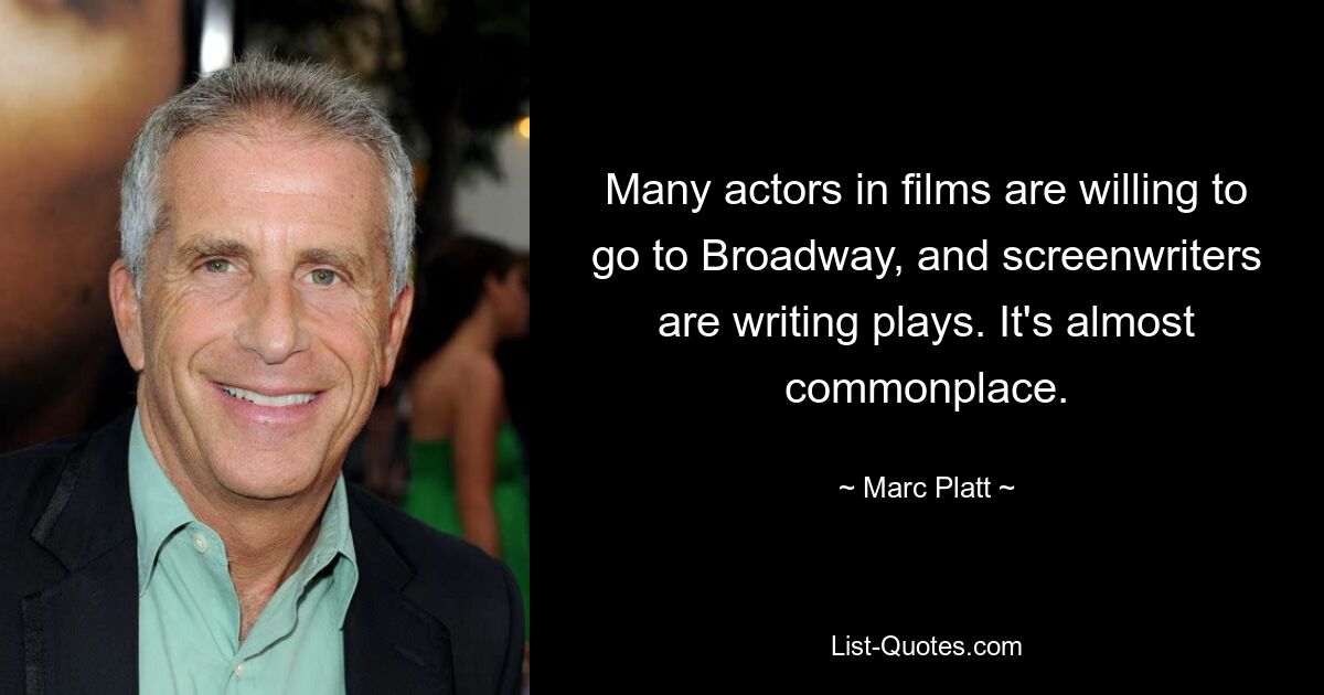 Many actors in films are willing to go to Broadway, and screenwriters are writing plays. It's almost commonplace. — © Marc Platt