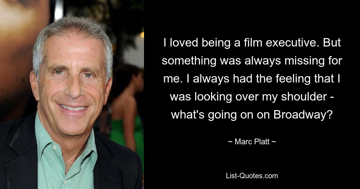 I loved being a film executive. But something was always missing for me. I always had the feeling that I was looking over my shoulder - what's going on on Broadway? — © Marc Platt