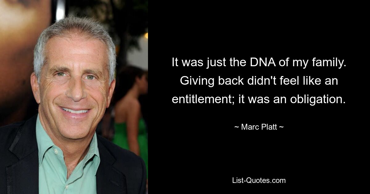 It was just the DNA of my family. Giving back didn't feel like an entitlement; it was an obligation. — © Marc Platt