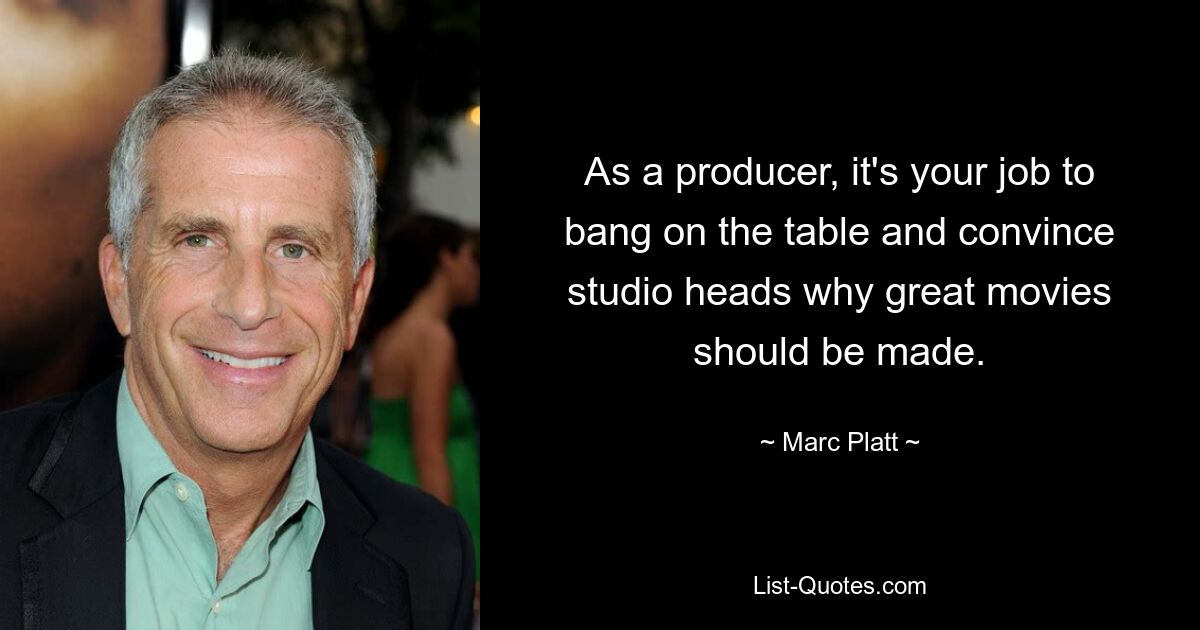 As a producer, it's your job to bang on the table and convince studio heads why great movies should be made. — © Marc Platt