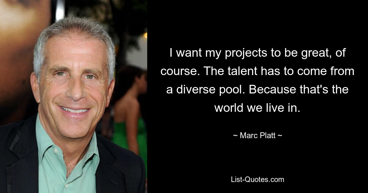 I want my projects to be great, of course. The talent has to come from a diverse pool. Because that's the world we live in. — © Marc Platt