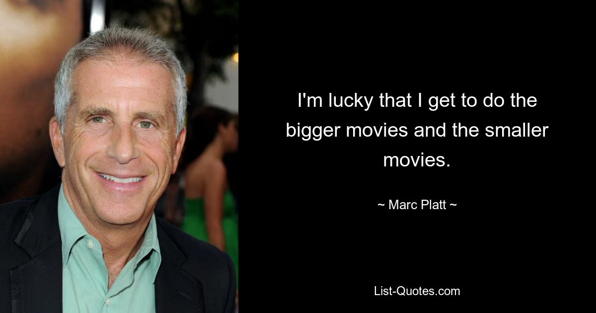 I'm lucky that I get to do the bigger movies and the smaller movies. — © Marc Platt