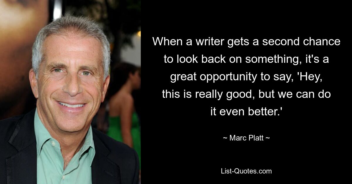 When a writer gets a second chance to look back on something, it's a great opportunity to say, 'Hey, this is really good, but we can do it even better.' — © Marc Platt