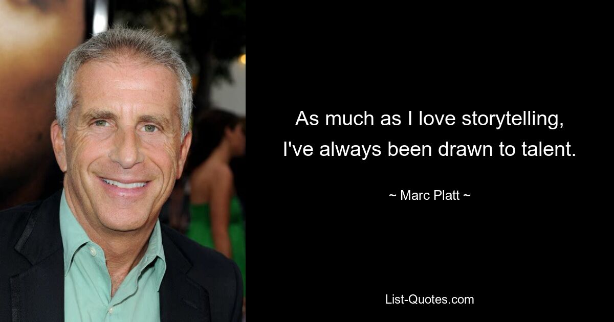 As much as I love storytelling, I've always been drawn to talent. — © Marc Platt