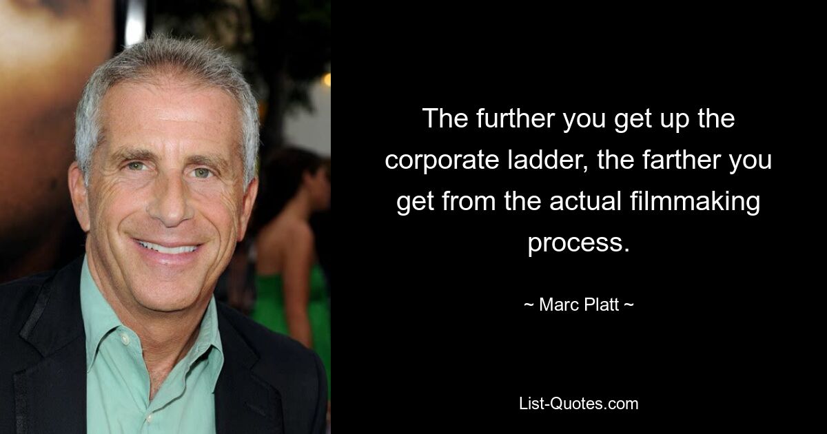 The further you get up the corporate ladder, the farther you get from the actual filmmaking process. — © Marc Platt