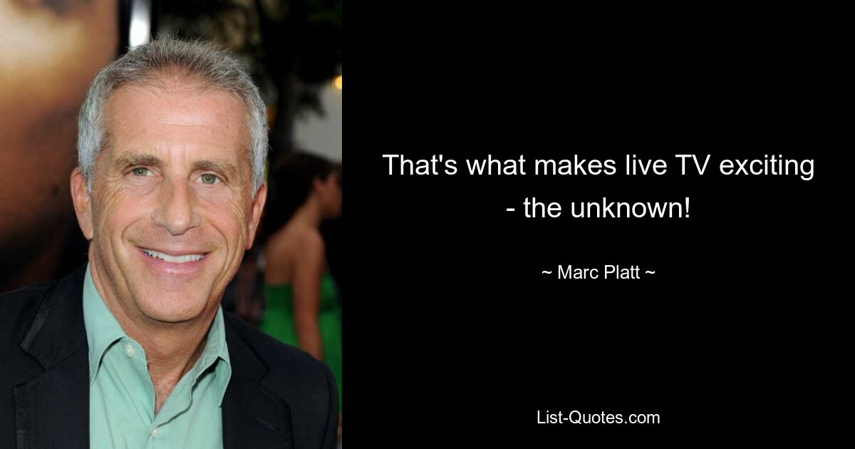 That's what makes live TV exciting - the unknown! — © Marc Platt