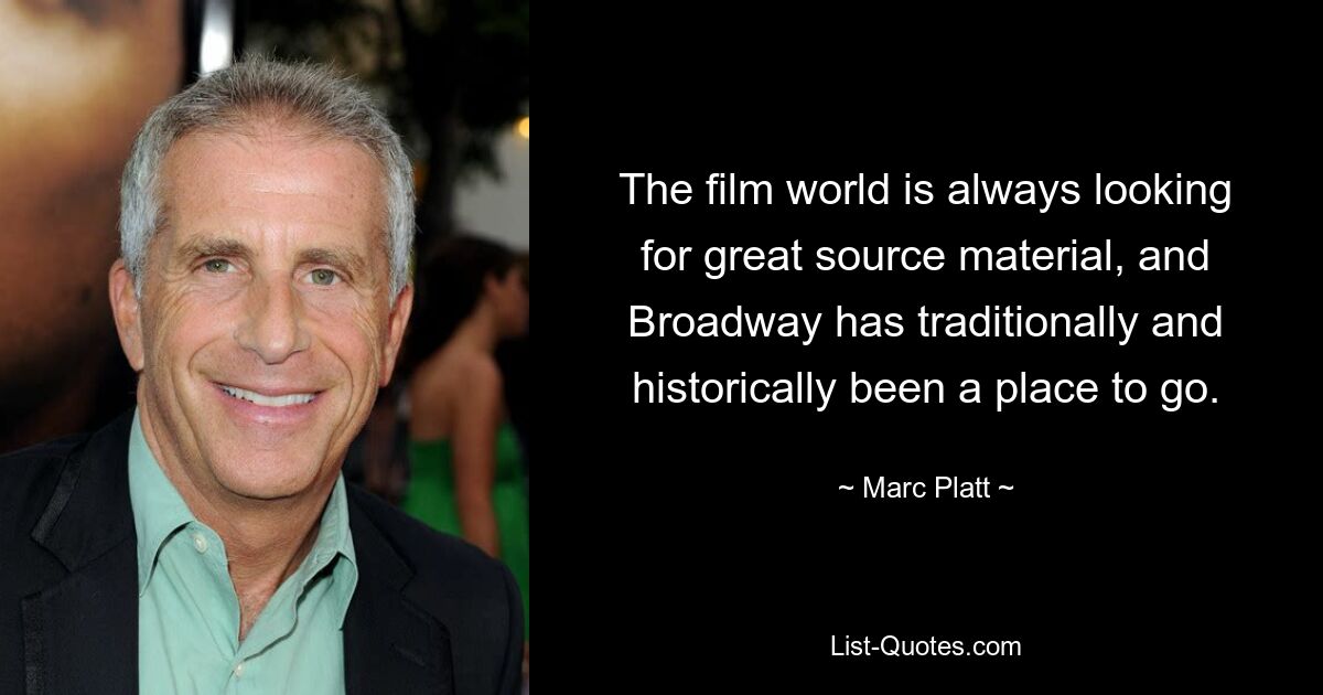 The film world is always looking for great source material, and Broadway has traditionally and historically been a place to go. — © Marc Platt