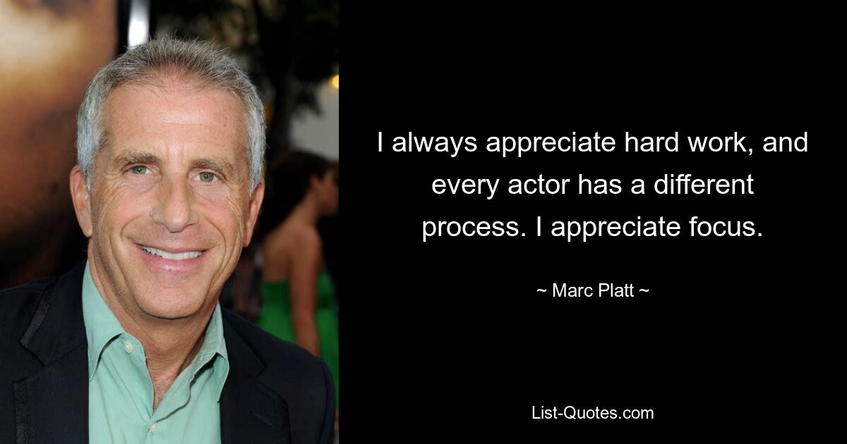 I always appreciate hard work, and every actor has a different process. I appreciate focus. — © Marc Platt