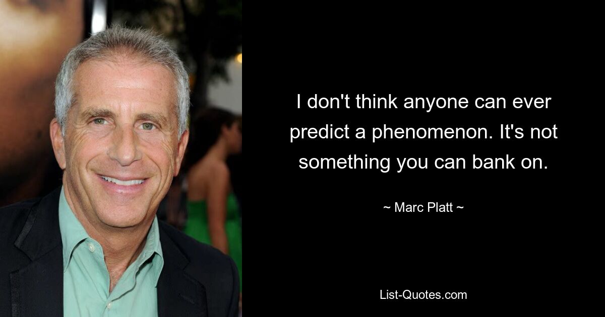 I don't think anyone can ever predict a phenomenon. It's not something you can bank on. — © Marc Platt