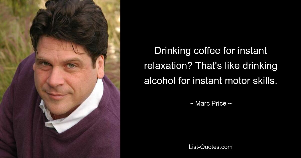 Drinking coffee for instant relaxation? That's like drinking alcohol for instant motor skills. — © Marc Price