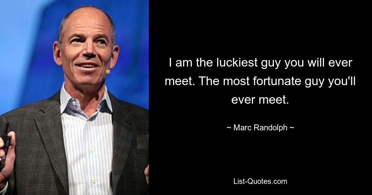 I am the luckiest guy you will ever meet. The most fortunate guy you'll ever meet. — © Marc Randolph