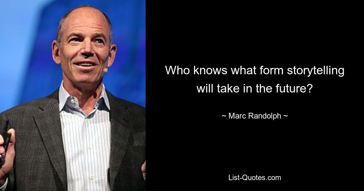 Who knows what form storytelling will take in the future? — © Marc Randolph