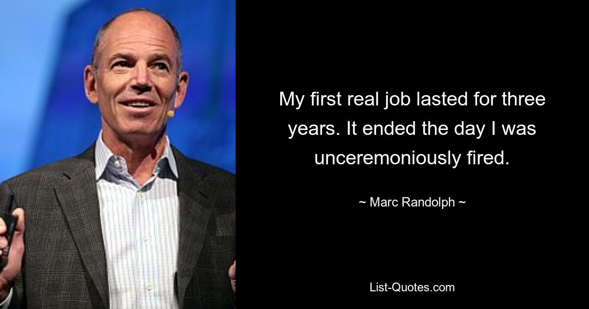 My first real job lasted for three years. It ended the day I was unceremoniously fired. — © Marc Randolph