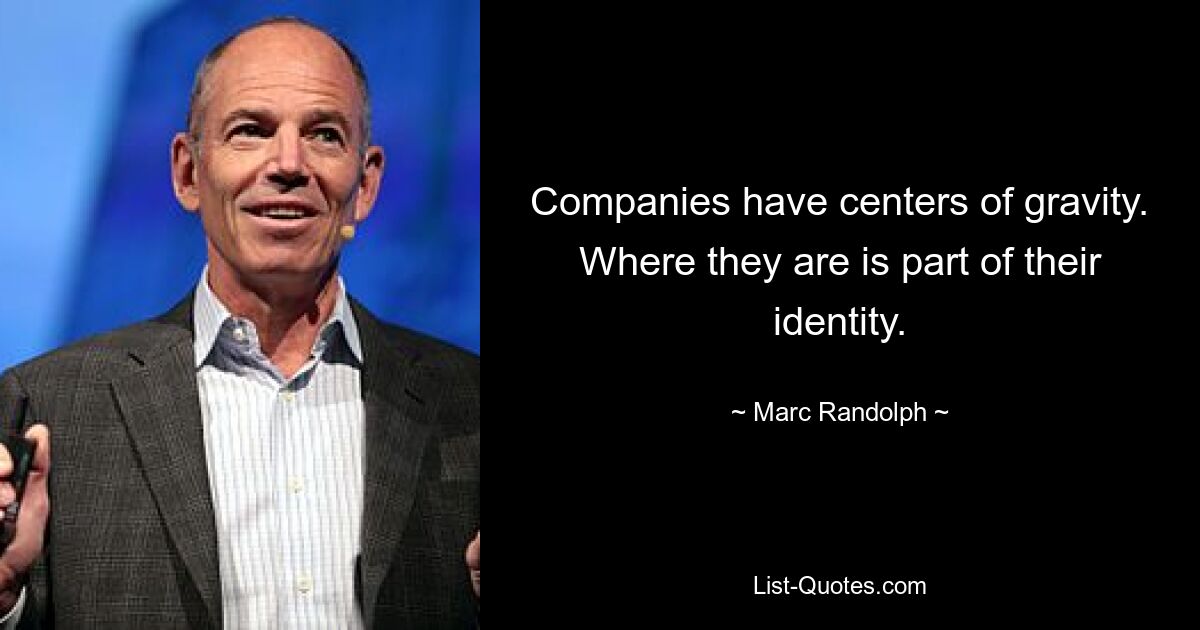 Companies have centers of gravity. Where they are is part of their identity. — © Marc Randolph