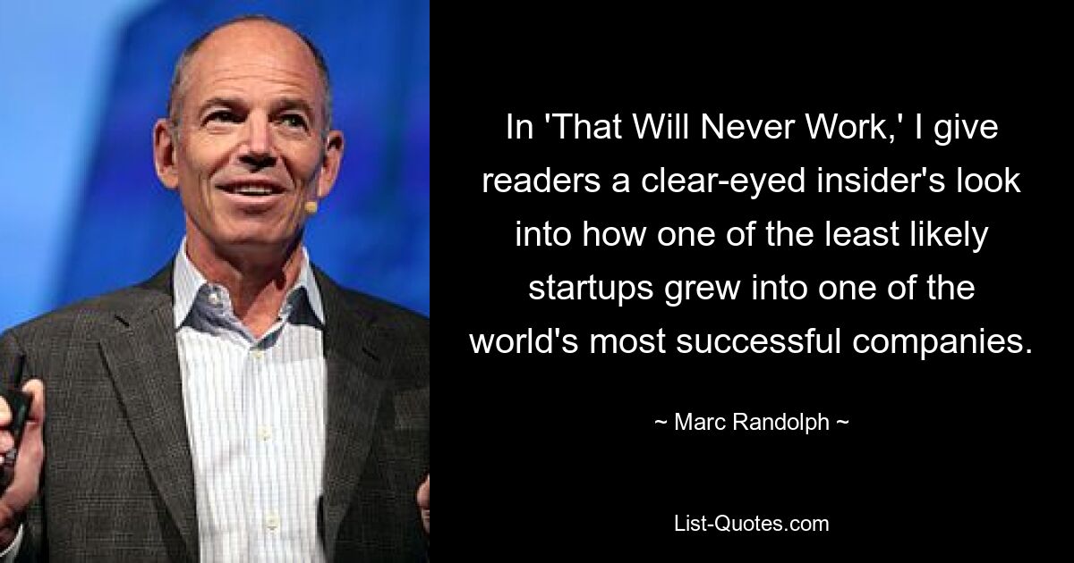 In 'That Will Never Work,' I give readers a clear-eyed insider's look into how one of the least likely startups grew into one of the world's most successful companies. — © Marc Randolph