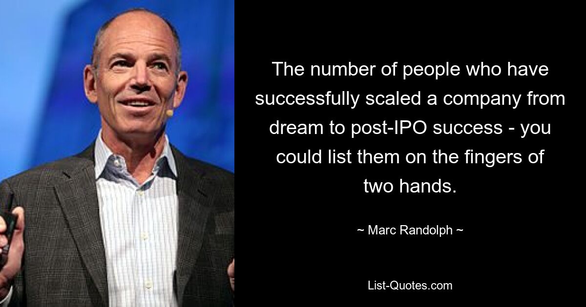 The number of people who have successfully scaled a company from dream to post-IPO success - you could list them on the fingers of two hands. — © Marc Randolph