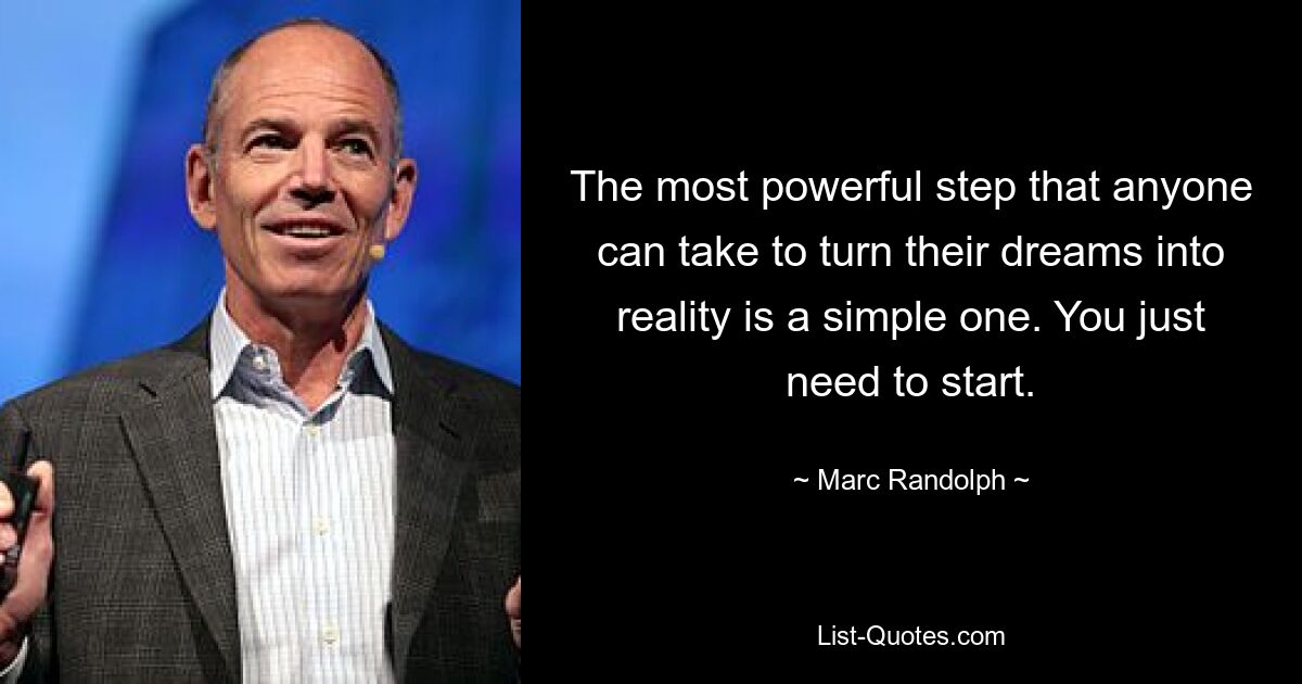 The most powerful step that anyone can take to turn their dreams into reality is a simple one. You just need to start. — © Marc Randolph