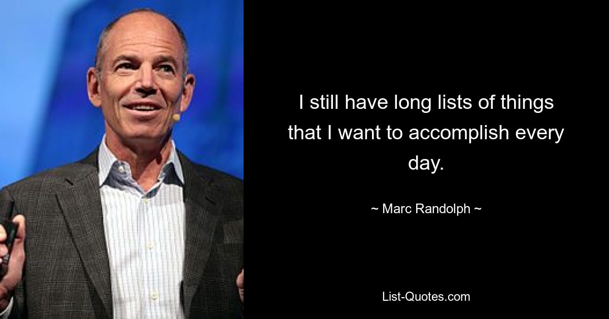 I still have long lists of things that I want to accomplish every day. — © Marc Randolph