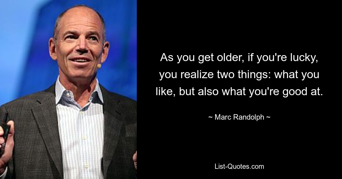 As you get older, if you're lucky, you realize two things: what you like, but also what you're good at. — © Marc Randolph