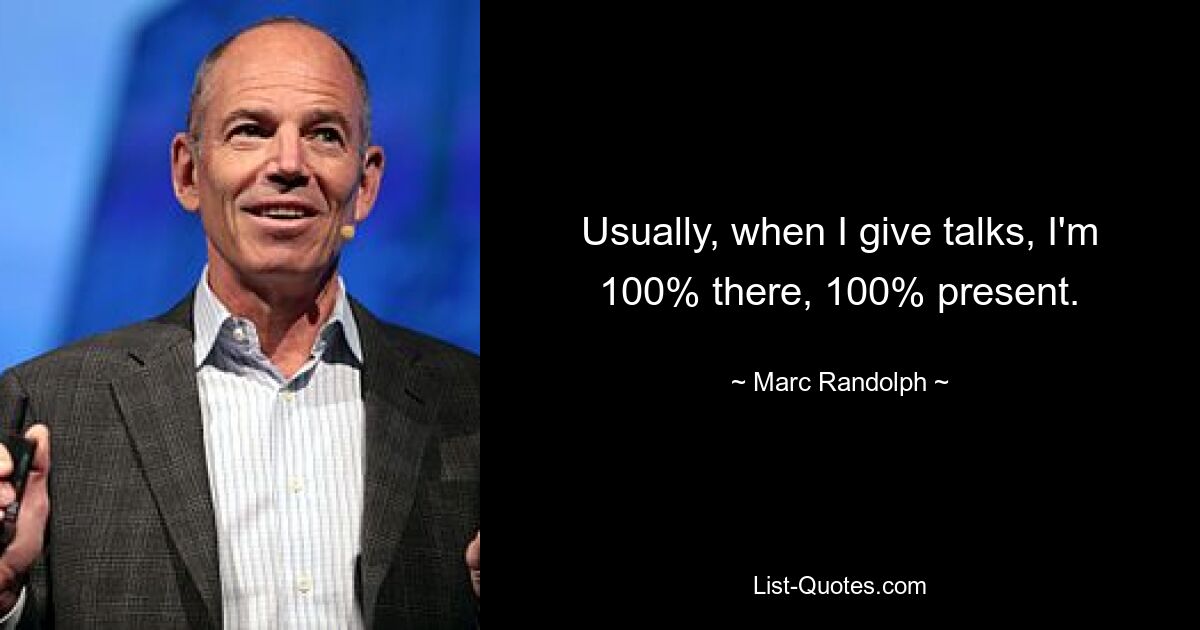 Usually, when I give talks, I'm 100% there, 100% present. — © Marc Randolph