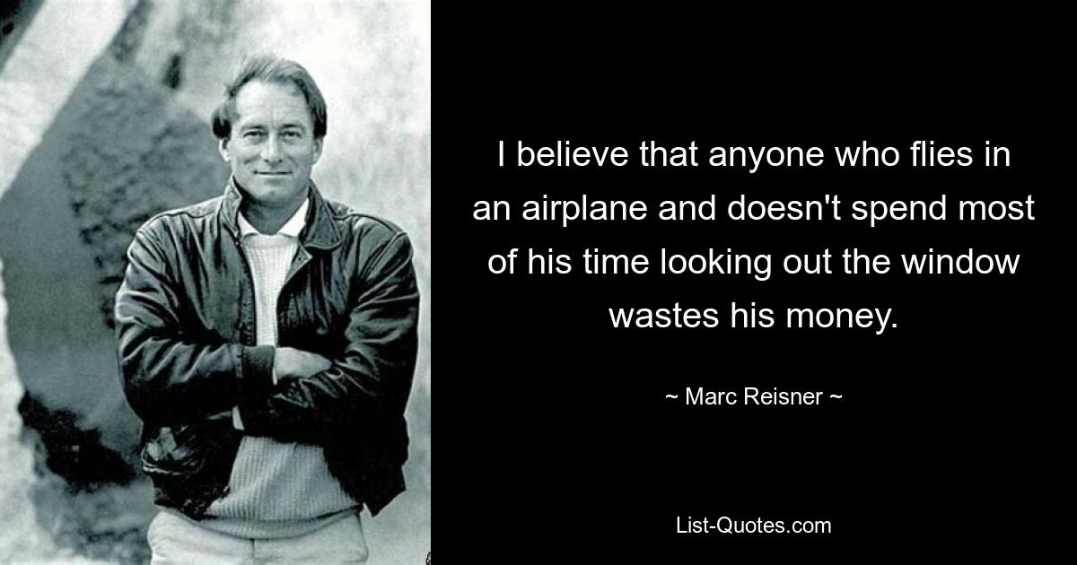 I believe that anyone who flies in an airplane and doesn't spend most of his time looking out the window wastes his money. — © Marc Reisner