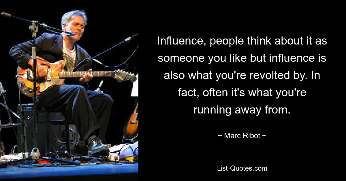 Influence, people think about it as someone you like but influence is also what you're revolted by. In fact, often it's what you're running away from. — © Marc Ribot