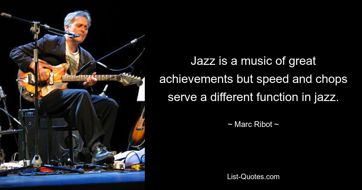 Jazz is a music of great achievements but speed and chops serve a different function in jazz. — © Marc Ribot