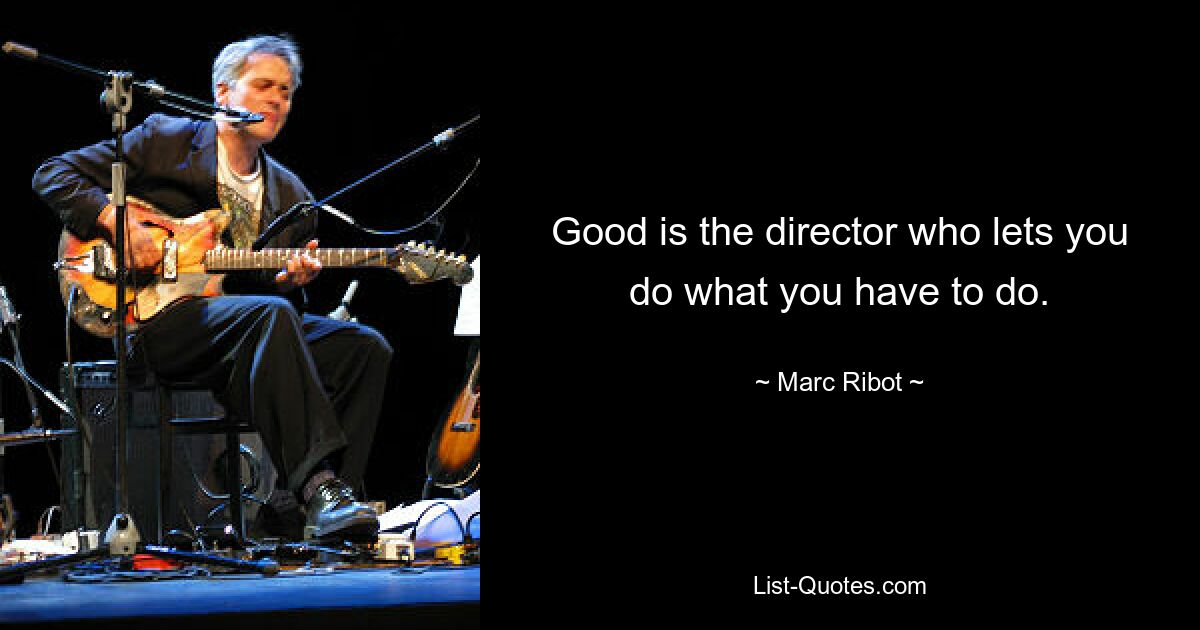 Good is the director who lets you do what you have to do. — © Marc Ribot