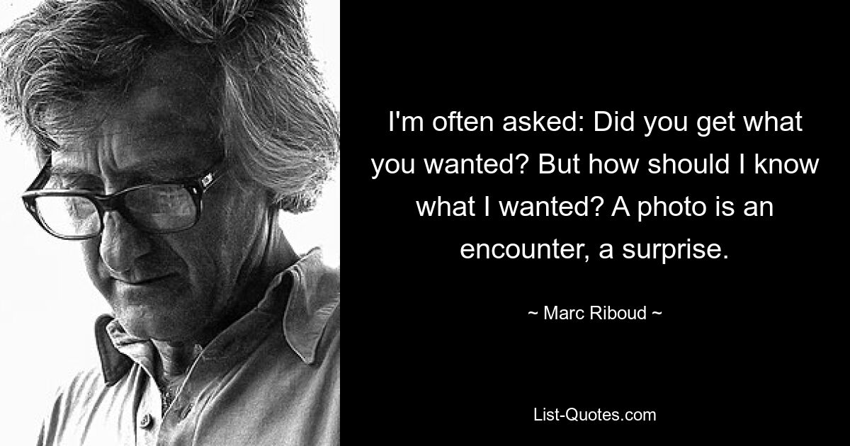 I'm often asked: Did you get what you wanted? But how should I know what I wanted? A photo is an encounter, a surprise. — © Marc Riboud