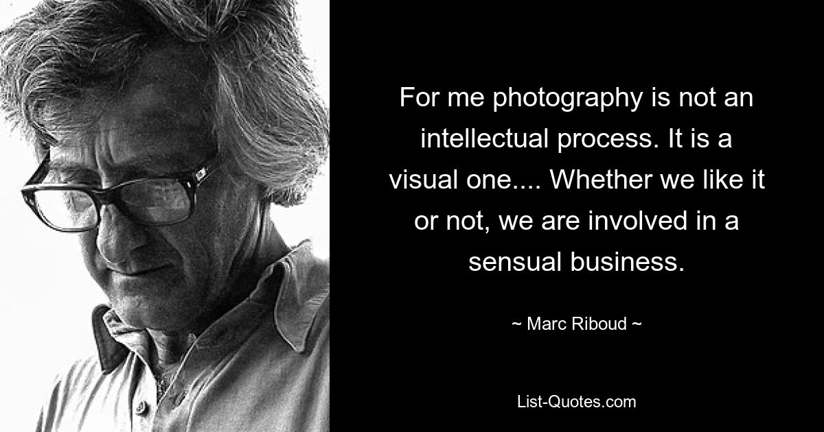 For me photography is not an intellectual process. It is a visual one.... Whether we like it or not, we are involved in a sensual business. — © Marc Riboud