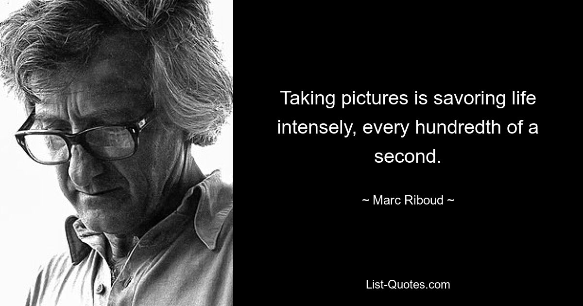 Taking pictures is savoring life intensely, every hundredth of a second. — © Marc Riboud