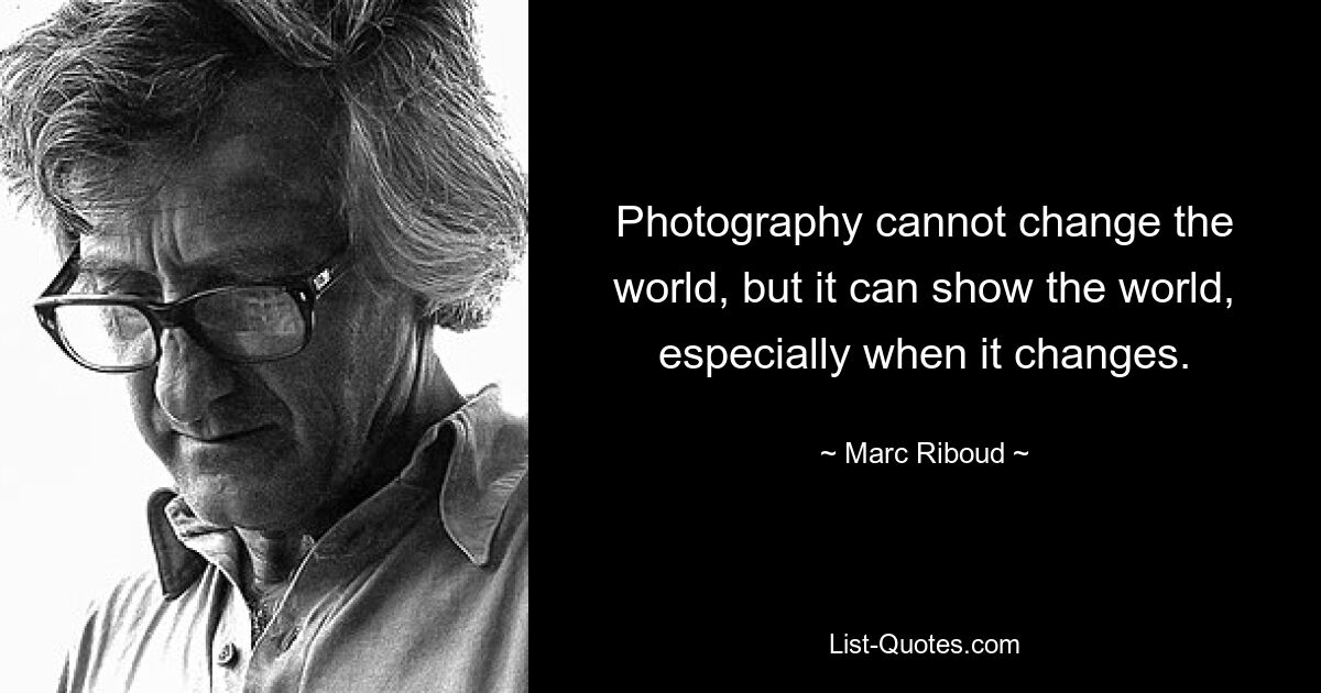 Photography cannot change the world, but it can show the world, especially when it changes. — © Marc Riboud